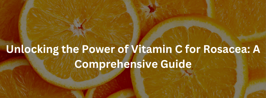 Unlocking the Power of Vitamin C for Rosacea: A Comprehensive Guide